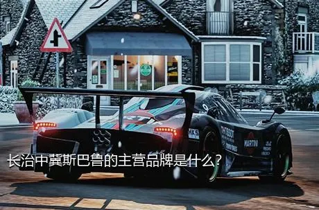长治中冀斯巴鲁的主营品牌是什么？