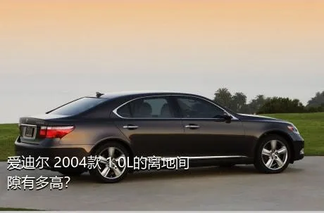 爱迪尔 2004款 1.0L的离地间隙有多高？