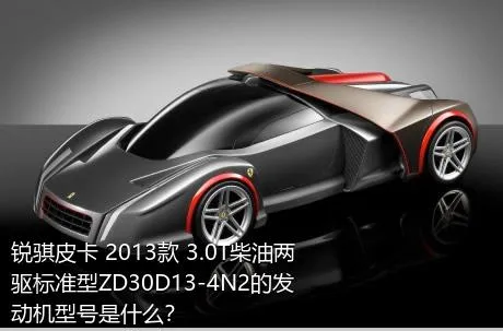 锐骐皮卡 2013款 3.0T柴油两驱标准型ZD30D13-4N2的发动机型号是什么？