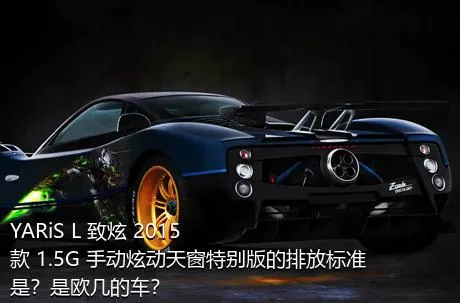 YARiS L 致炫 2015款 1.5G 手动炫动天窗特别版的排放标准是？是欧几的车？