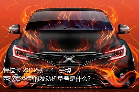 特拉卡 2012款 2.4L 手动两驱豪华型的发动机型号是什么？