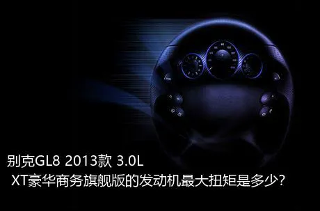 别克GL8 2013款 3.0L XT豪华商务旗舰版的发动机最大扭矩是多少？