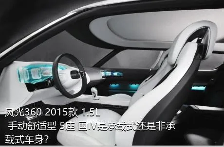 风光360 2015款 1.5L 手动舒适型 5座 国IV是承载式还是非承载式车身？