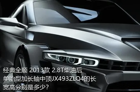 经典全顺 2013款 2.8T柴油后单胎型加长轴中顶JX493ZLQ4的长宽高分别是多少？