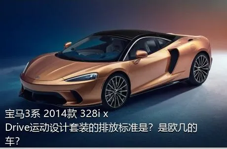 宝马3系 2014款 328i xDrive运动设计套装的排放标准是？是欧几的车？
