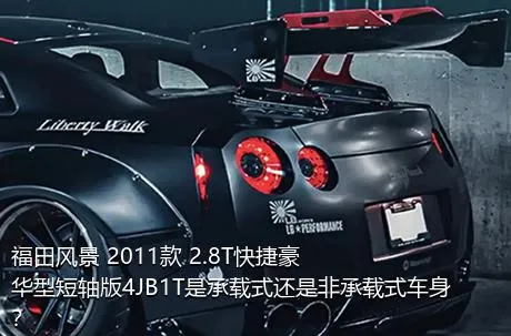 福田风景 2011款 2.8T快捷豪华型短轴版4JB1T是承载式还是非承载式车身？
