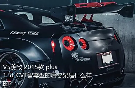 V5菱致 2015款 plus 1.5L CVT智尊型的后悬架是什么样的？