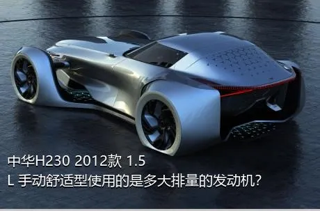 中华H230 2012款 1.5L 手动舒适型使用的是多大排量的发动机？