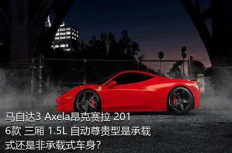 马自达3 Axela昂克赛拉 2016款 三厢 1.5L 自动尊贵型是承载式还是非承载式车身？