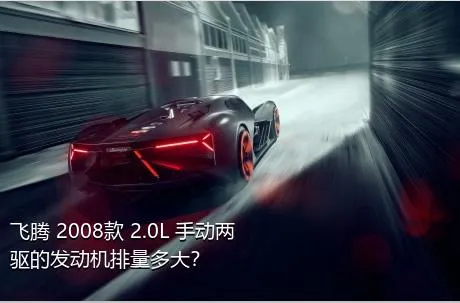 飞腾 2008款 2.0L 手动两驱的发动机排量多大？