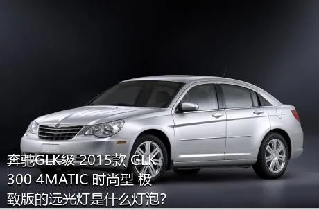 奔驰GLK级 2015款 GLK 300 4MATIC 时尚型 极致版的远光灯是什么灯泡？