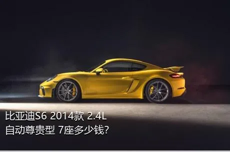 比亚迪S6 2014款 2.4L 自动尊贵型 7座多少钱？