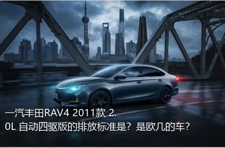 一汽丰田RAV4 2011款 2.0L 自动四驱版的排放标准是？是欧几的车？