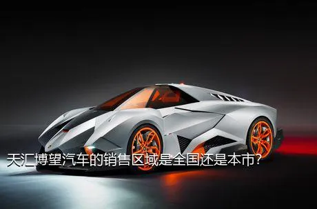 天汇博望汽车的销售区域是全国还是本市？
