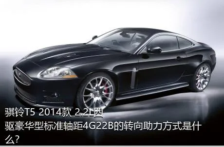 骐铃T5 2014款 2.2L四驱豪华型标准轴距4G22B的转向助力方式是什么？