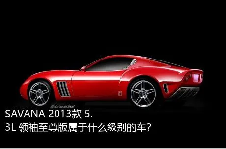 SAVANA 2013款 5.3L 领袖至尊版属于什么级别的车？
