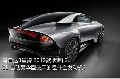 马自达3星骋 2012款 两厢 2.0L 自动豪华型使用的是什么发动机？