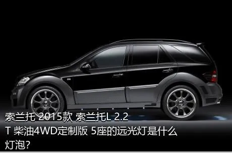 索兰托 2015款 索兰托L 2.2T 柴油4WD定制版 5座的远光灯是什么灯泡？