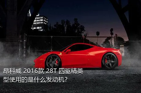 昂科威 2016款 28T 四驱精英型使用的是什么发动机？