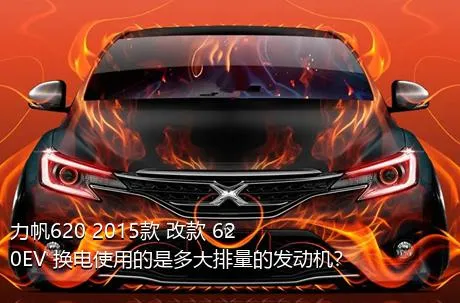 力帆620 2015款 改款 620EV 换电使用的是多大排量的发动机？