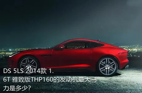 DS 5LS 2014款 1.6T 雅致版THP160的发动机最大马力是多少？