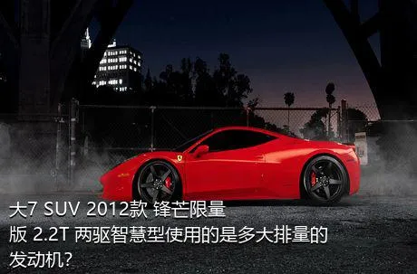 大7 SUV 2012款 锋芒限量版 2.2T 两驱智慧型使用的是多大排量的发动机？