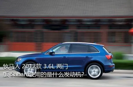 牧马人 2012款 3.6L 两门版 Sahara使用的是什么发动机？