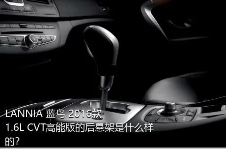 LANNIA 蓝鸟 2016款 1.6L CVT高能版的后悬架是什么样的？