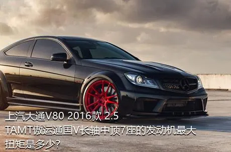 上汽大通V80 2016款 2.5TAMT傲运通国V长轴中顶7座的发动机最大扭矩是多少？