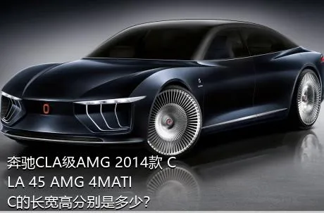 奔驰CLA级AMG 2014款 CLA 45 AMG 4MATIC的长宽高分别是多少？