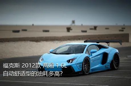 福克斯 2012款 两厢 1.6L 自动舒适型的油耗多高？