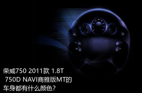 荣威750 2011款 1.8T 750D NAVI商雅版MT的车身都有什么颜色？