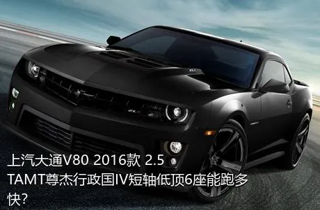 上汽大通V80 2016款 2.5TAMT尊杰行政国IV短轴低顶6座能跑多快？