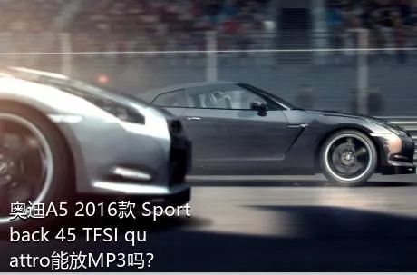 奥迪A5 2016款 Sportback 45 TFSI quattro能放MP3吗？