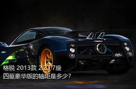 格锐 2013款 2.2T 7座四驱豪华版的轴距是多少？