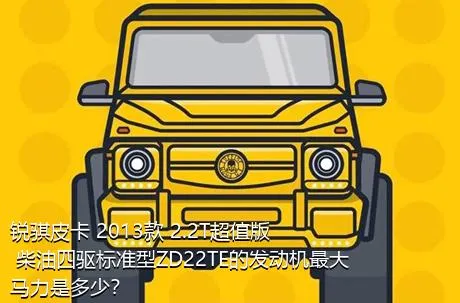锐骐皮卡 2013款 2.2T超值版 柴油四驱标准型ZD22TE的发动机最大马力是多少？