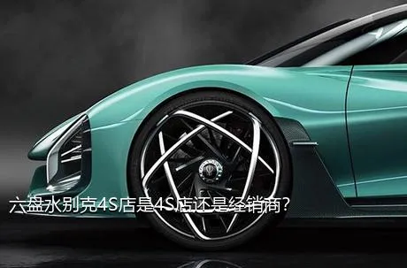 六盘水别克4S店是4S店还是经销商？