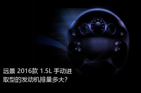 远景 2016款 1.5L 手动进取型的发动机排量多大？