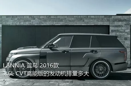 LANNIA 蓝鸟 2016款 1.6L CVT高能版的发动机排量多大？