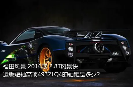 福田风景 2016款 2.8T风景快运版短轴高顶493ZLQ4的轴距是多少？