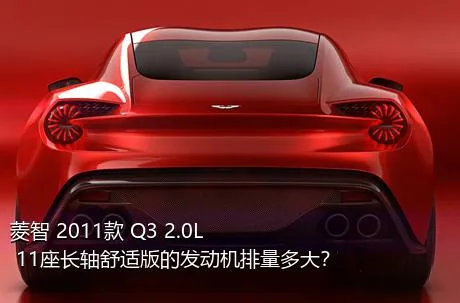 菱智 2011款 Q3 2.0L 11座长轴舒适版的发动机排量多大？