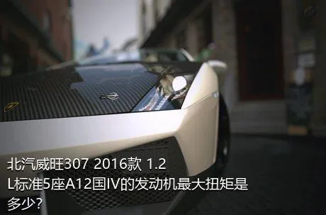 北汽威旺307 2016款 1.2L标准5座A12国IV的发动机最大扭矩是多少？