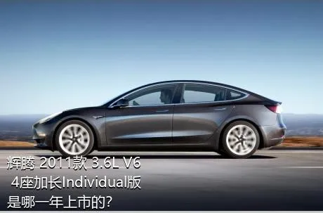 辉腾 2011款 3.6L V6 4座加长Individual版是哪一年上市的？