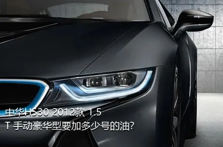 中华H530 2012款 1.5T 手动豪华型要加多少号的油？