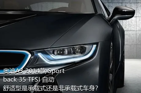 奥迪A3 2014款 Sportback 35 TFSI 自动舒适型是承载式还是非承载式车身？