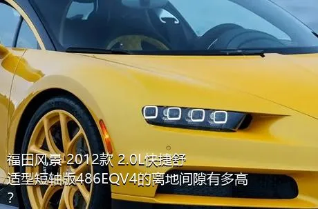 福田风景 2012款 2.0L快捷舒适型短轴版486EQV4的离地间隙有多高？