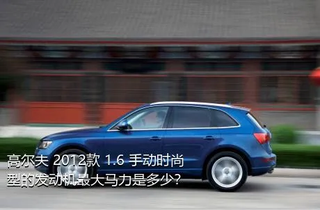 高尔夫 2012款 1.6 手动时尚型的发动机最大马力是多少？