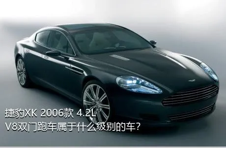 捷豹XK 2006款 4.2L V8双门跑车属于什么级别的车？