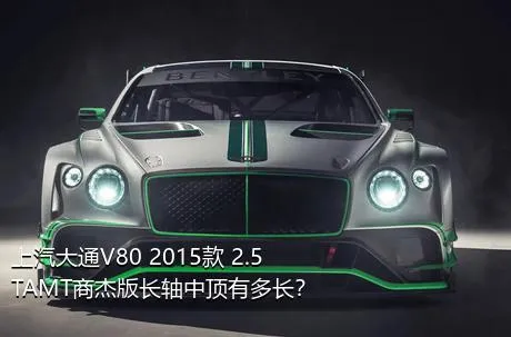 上汽大通V80 2015款 2.5TAMT商杰版长轴中顶有多长？