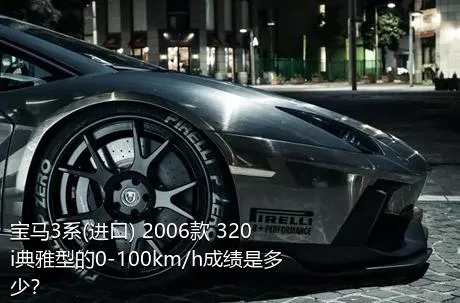 宝马3系(进口) 2006款 320i典雅型的0-100km/h成绩是多少？